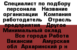 Специалист по подбору персонала › Название организации ­ Компания-работодатель › Отрасль предприятия ­ Другое › Минимальный оклад ­ 21 000 - Все города Работа » Вакансии   . Амурская обл.,Архаринский р-н